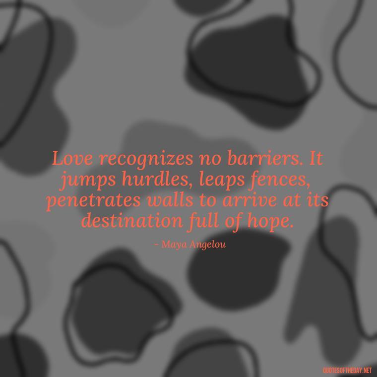 Love recognizes no barriers. It jumps hurdles, leaps fences, penetrates walls to arrive at its destination full of hope. - Love Gift Quotes