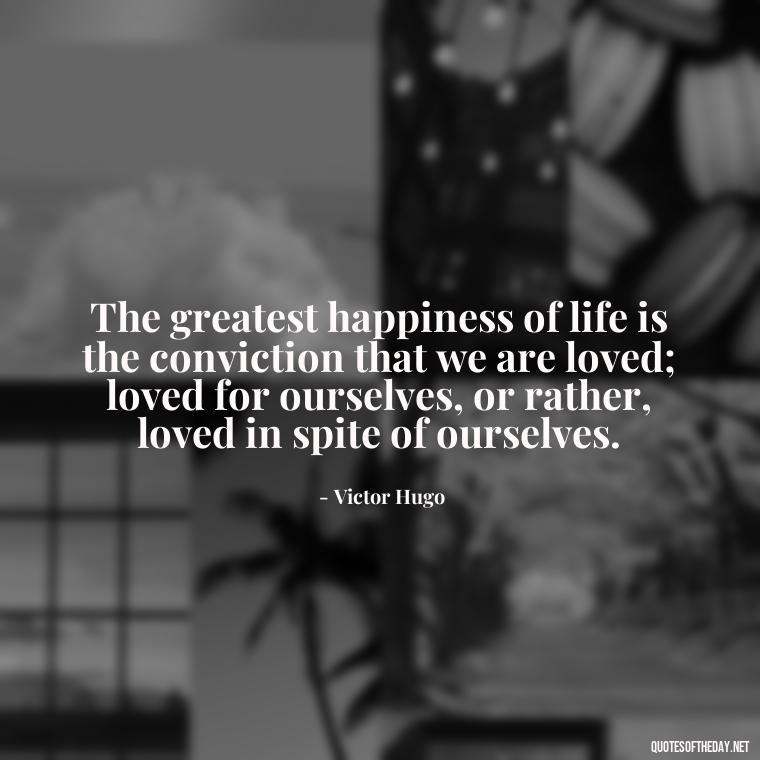 The greatest happiness of life is the conviction that we are loved; loved for ourselves, or rather, loved in spite of ourselves. - Quotes About Rare Love