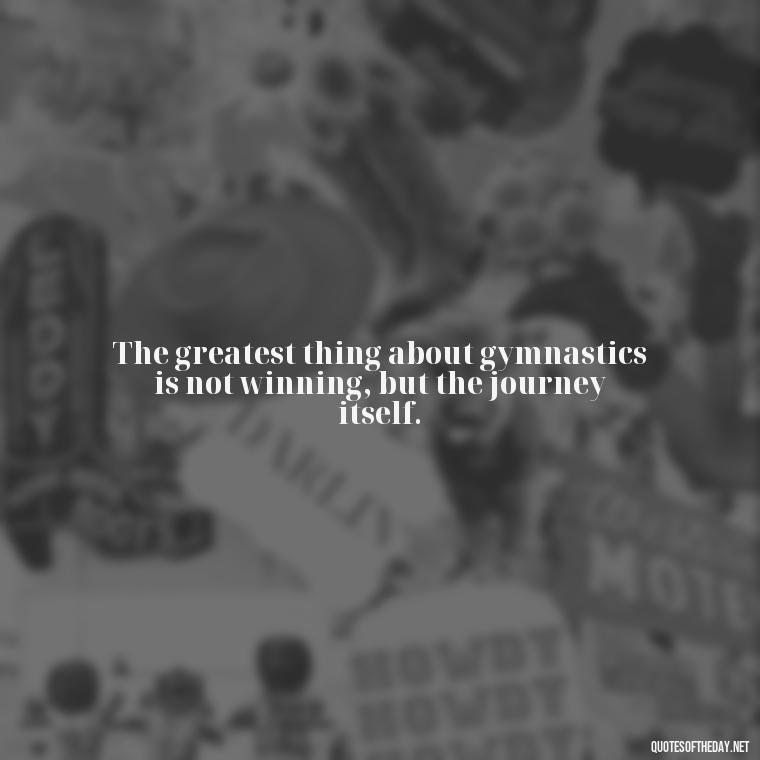 The greatest thing about gymnastics is not winning, but the journey itself. - Gymnastics Quotes Short