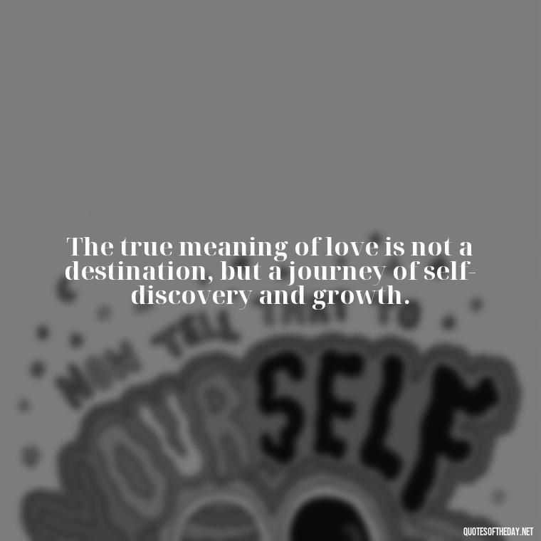 The true meaning of love is not a destination, but a journey of self-discovery and growth. - Quotes About The True Meaning Of Love