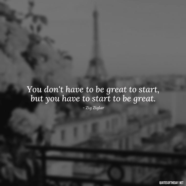 You don't have to be great to start, but you have to start to be great. - Best Short Quotes Ever