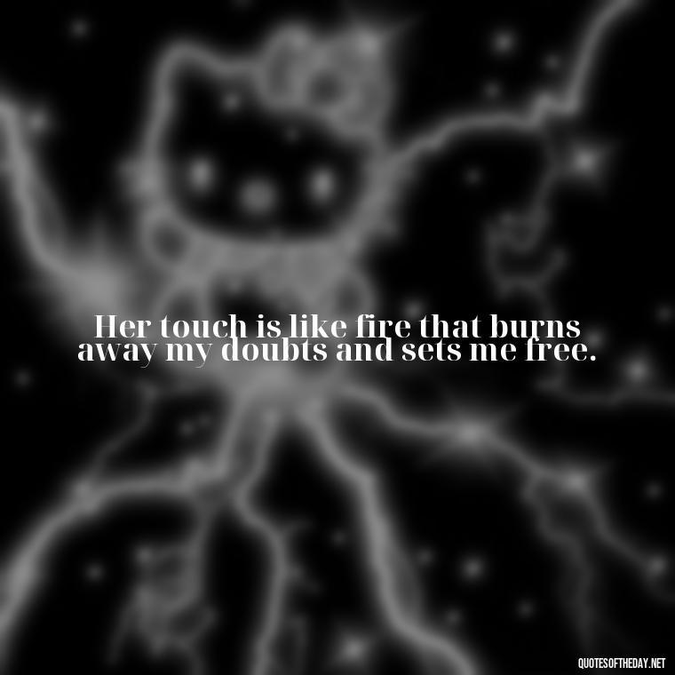 Her touch is like fire that burns away my doubts and sets me free. - Quotes About A Woman In Love With A Man