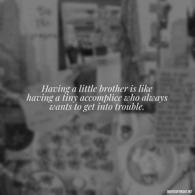 Having a little brother is like having a tiny accomplice who always wants to get into trouble. - Short Brother And Sister Quotes