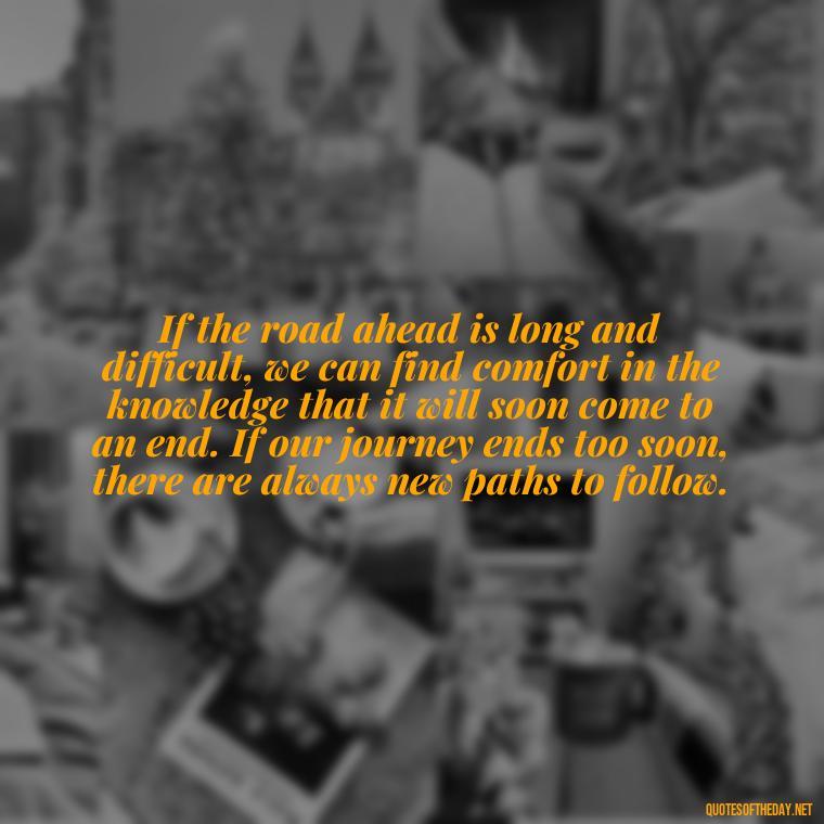 If the road ahead is long and difficult, we can find comfort in the knowledge that it will soon come to an end. If our journey ends too soon, there are always new paths to follow. - Italian Quotes Short