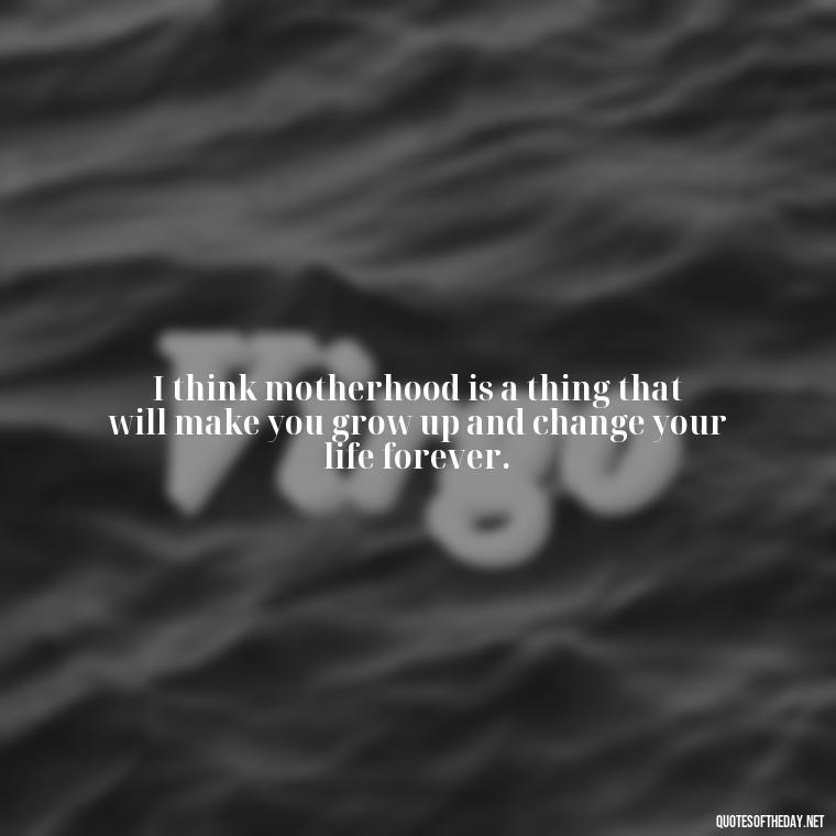 I think motherhood is a thing that will make you grow up and change your life forever. - Short Daughter Quotes From Mom