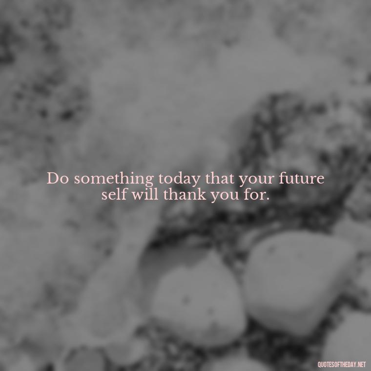 Do something today that your future self will thank you for. - Quotes About Love For Work