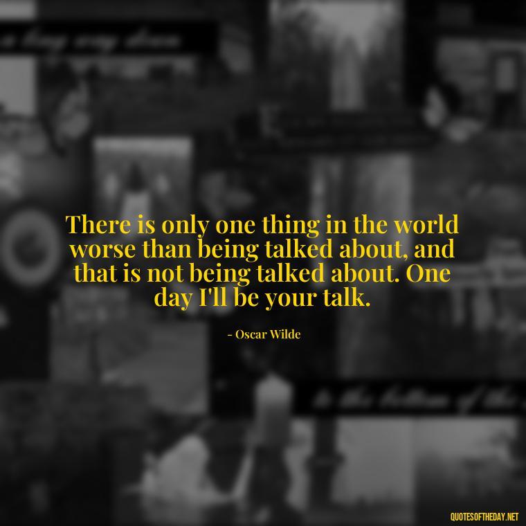 There is only one thing in the world worse than being talked about, and that is not being talked about. One day I'll be your talk. - One Day Love Quotes