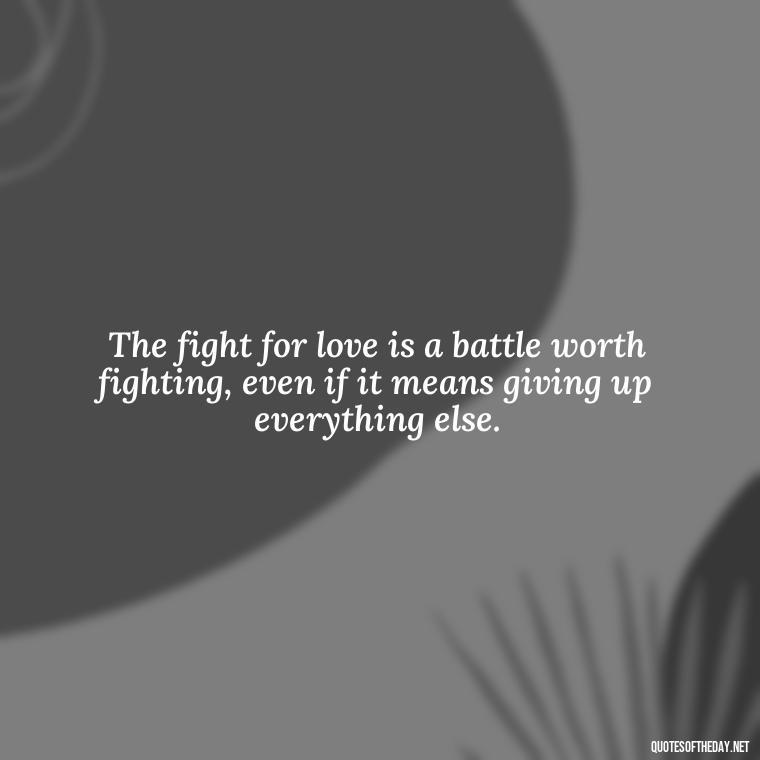 The fight for love is a battle worth fighting, even if it means giving up everything else. - Fight For True Love Quotes