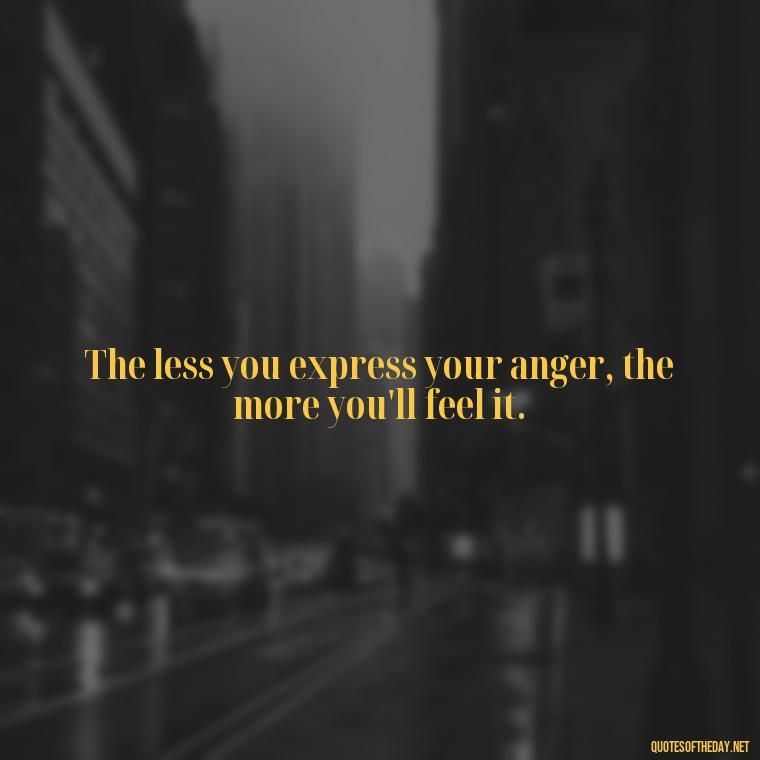 The less you express your anger, the more you'll feel it. - Short Anger Quotes