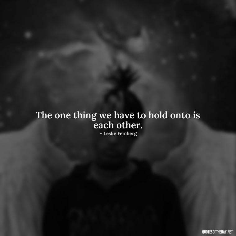 The one thing we have to hold onto is each other. - Lgbt Quotes Short