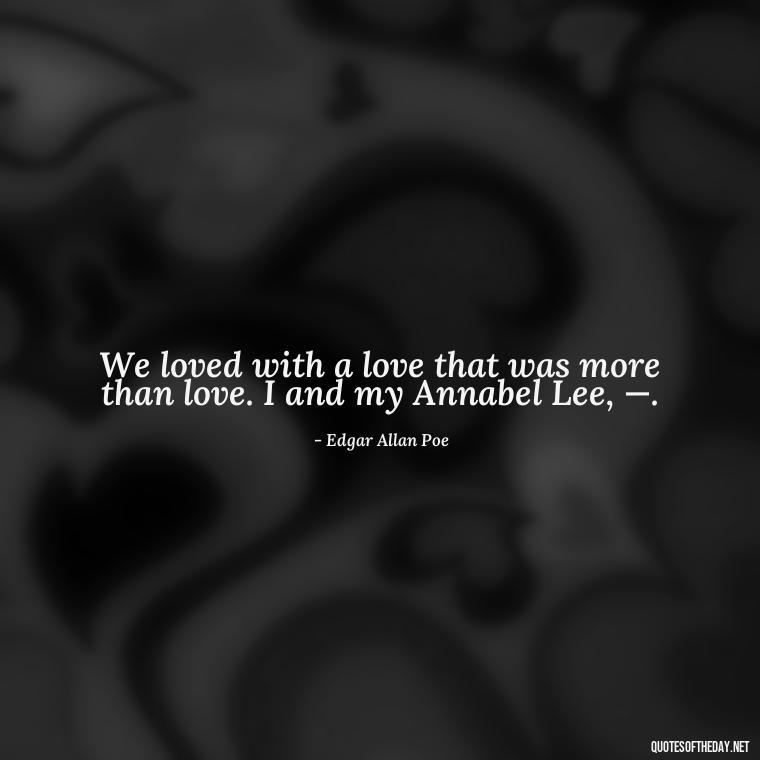 We loved with a love that was more than love. I and my Annabel Lee, —. - Quotes And Sayings About Love