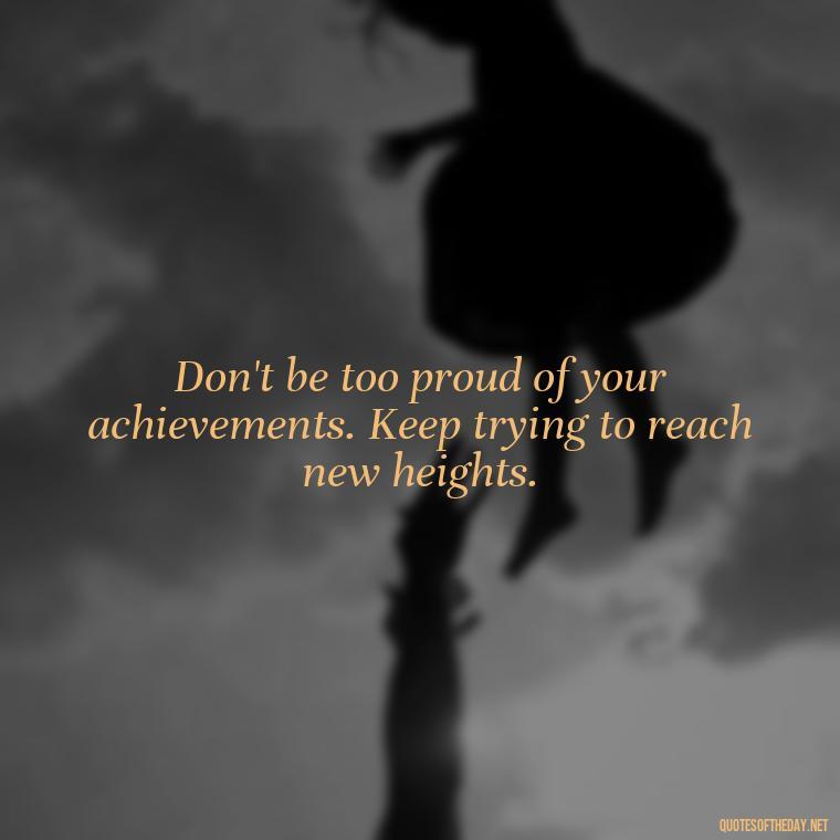 Don't be too proud of your achievements. Keep trying to reach new heights. - Mean Short Quotes