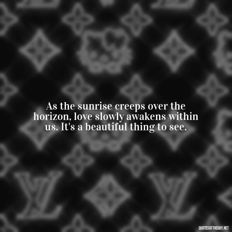 As the sunrise creeps over the horizon, love slowly awakens within us. It's a beautiful thing to see. - Love And Sunrise Quotes