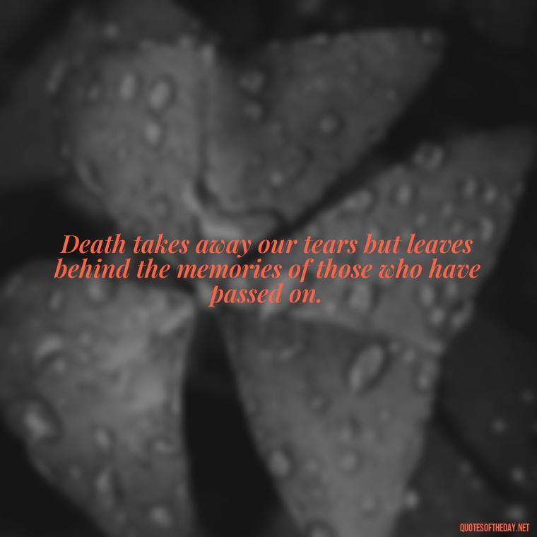 Death takes away our tears but leaves behind the memories of those who have passed on. - Quotes For Loved Ones In Heaven