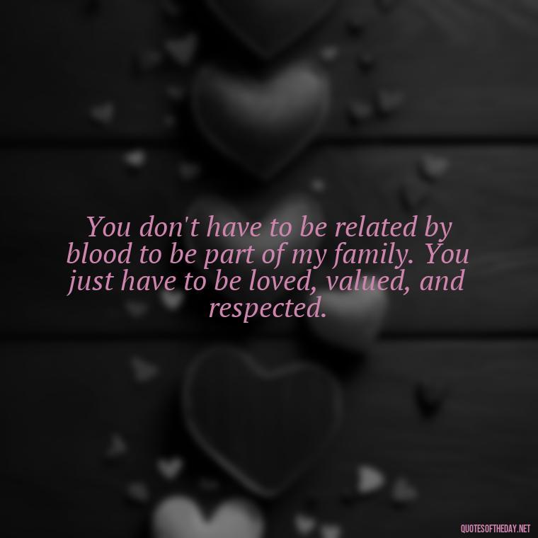 You don't have to be related by blood to be part of my family. You just have to be loved, valued, and respected. - Chosen Family Quotes Short