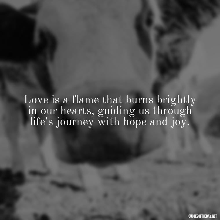 Love is a flame that burns brightly in our hearts, guiding us through life's journey with hope and joy. - Inspirational Romantic Love Quotes