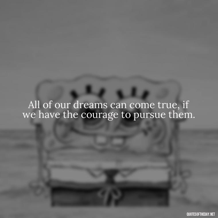 All of our dreams can come true, if we have the courage to pursue them. - Love And Need Quotes