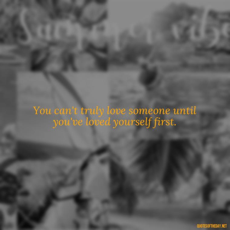 You can't truly love someone until you've loved yourself first. - Love Shouldn'T Hurt Quotes