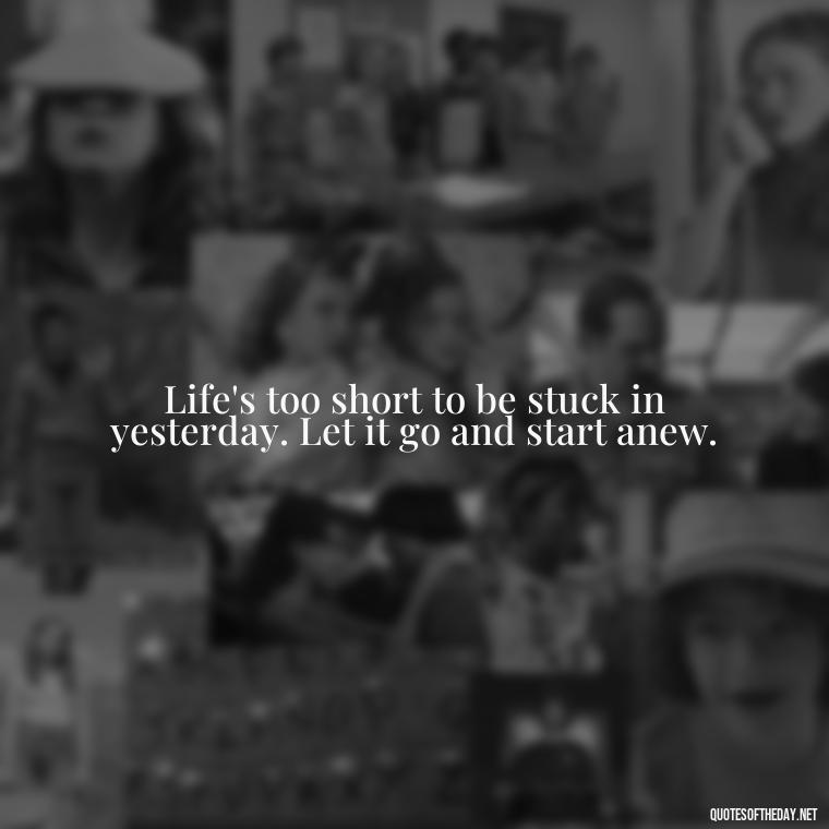 Life's too short to be stuck in yesterday. Let it go and start anew. - Deep Short Move On Quotes