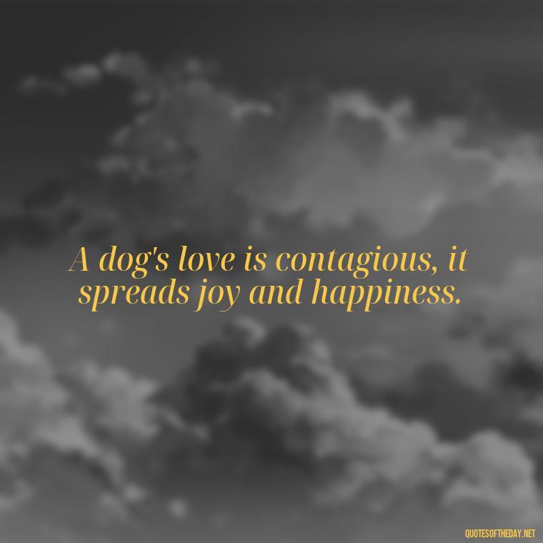 A dog's love is contagious, it spreads joy and happiness. - A Dogs Love Quote