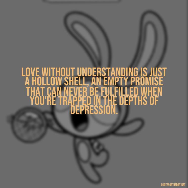 Love without understanding is just a hollow shell, an empty promise that can never be fulfilled when you're trapped in the depths of depression. - Depressed Quotes About Love