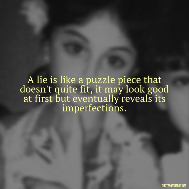 A lie is like a puzzle piece that doesn't quite fit, it may look good at first but eventually reveals its imperfections. - Quotes About Lies And Love