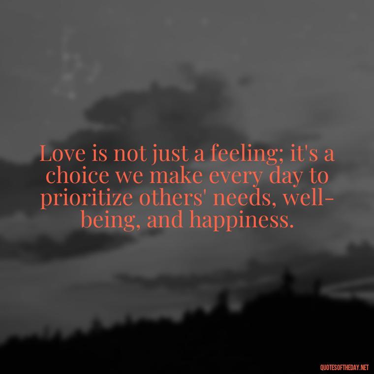 Love is not just a feeling; it's a choice we make every day to prioritize others' needs, well-being, and happiness. - Love Quotes And Lyrics