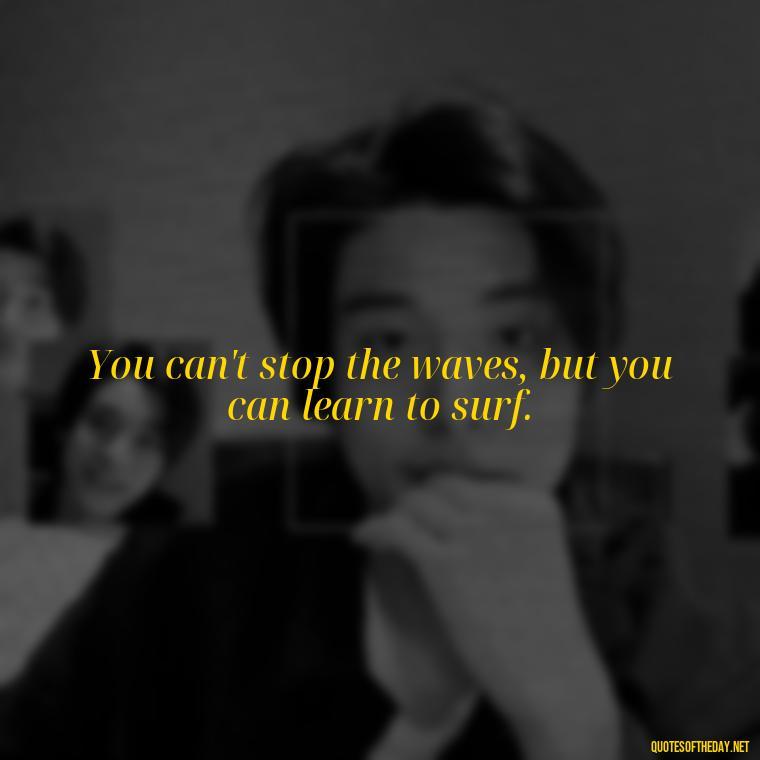 You can't stop the waves, but you can learn to surf. - Short Quotes On Loss