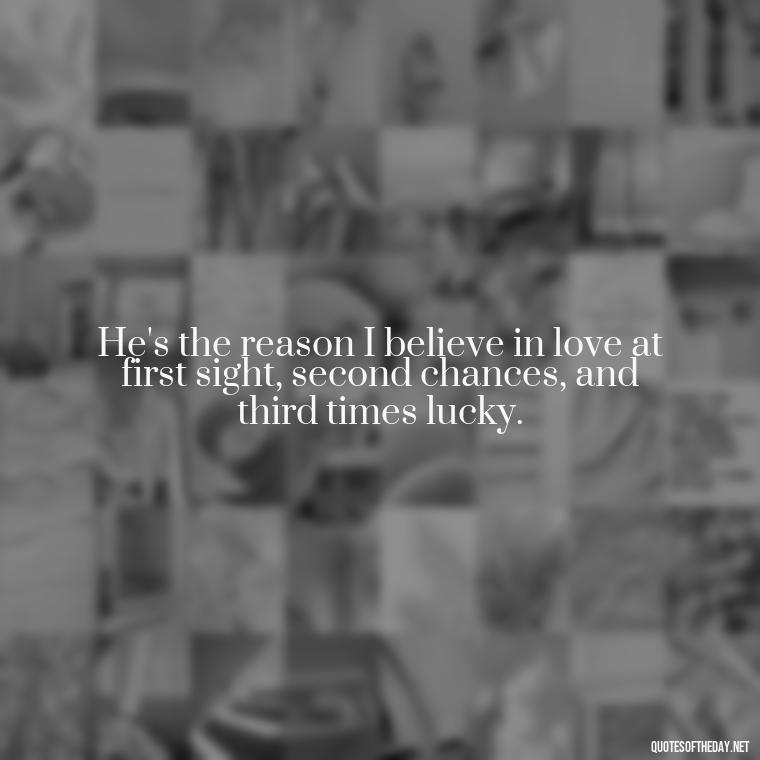 He's the reason I believe in love at first sight, second chances, and third times lucky. - Love Pictures And Quotes For Him