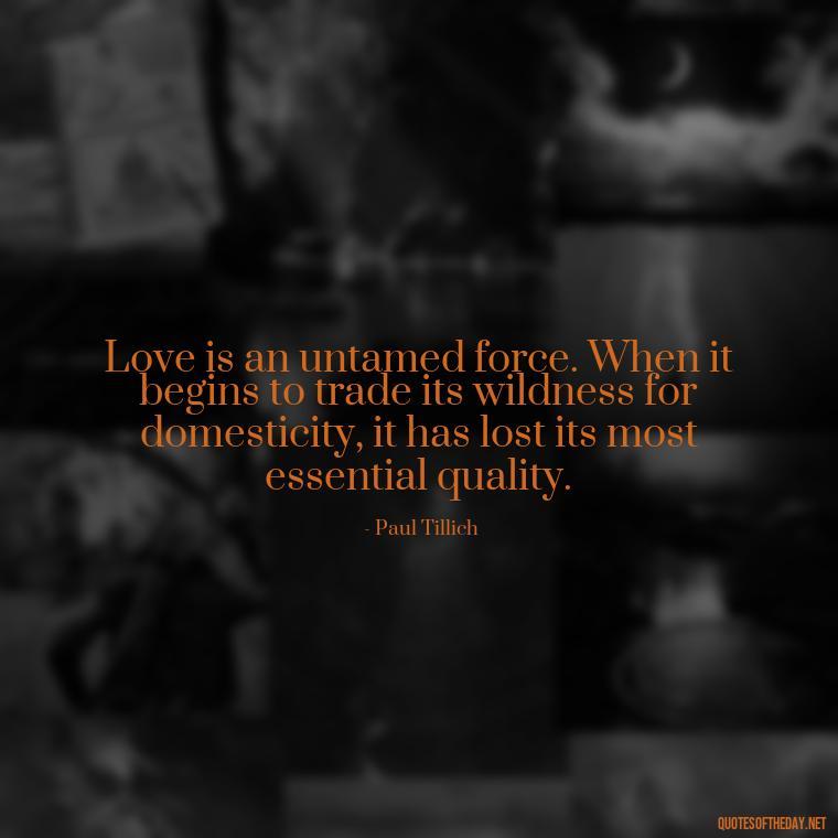 Love is an untamed force. When it begins to trade its wildness for domesticity, it has lost its most essential quality. - Love Quotes For A Couple