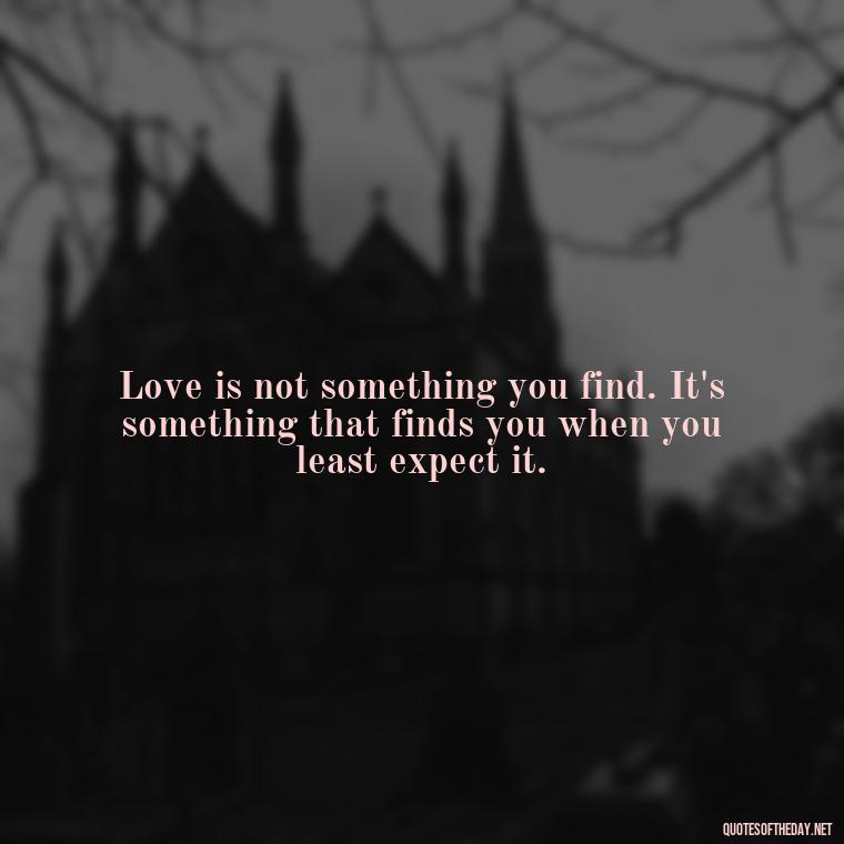 Love is not something you find. It's something that finds you when you least expect it. - Broken Heart Sad Love Quotes