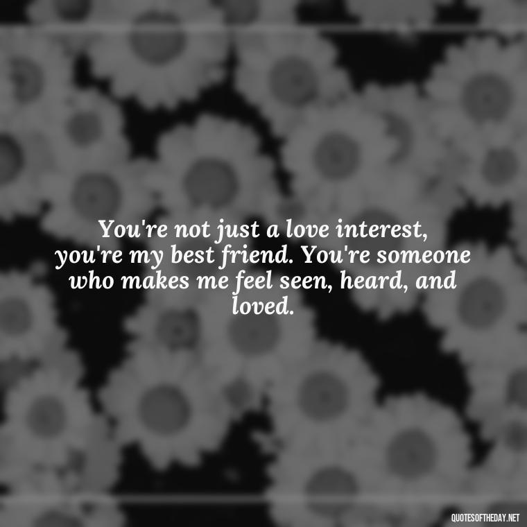 You're not just a love interest, you're my best friend. You're someone who makes me feel seen, heard, and loved. - Deep Love Quotes For Him From The Heart