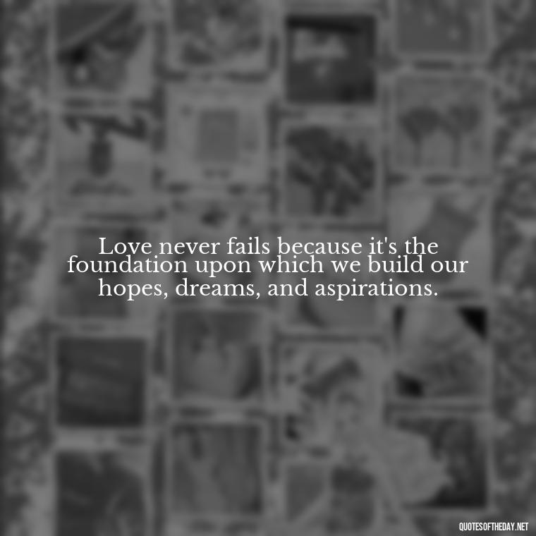 Love never fails because it's the foundation upon which we build our hopes, dreams, and aspirations. - Love Never Fails Quotes