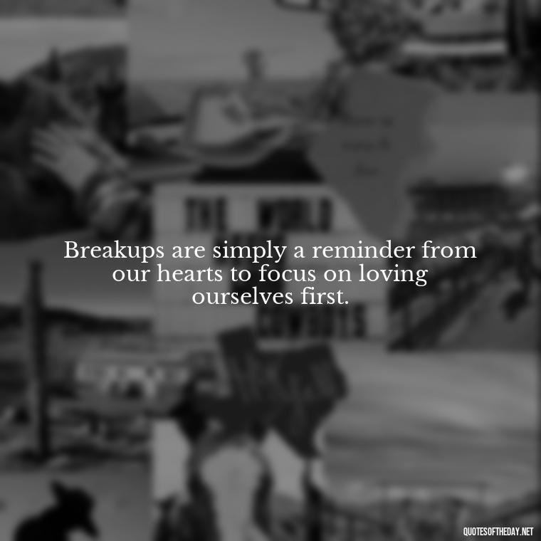 Breakups are simply a reminder from our hearts to focus on loving ourselves first. - Love Quotes Break Up