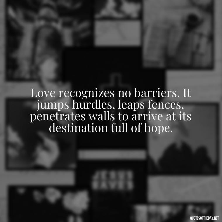 Love recognizes no barriers. It jumps hurdles, leaps fences, penetrates walls to arrive at its destination full of hope. - Fooling Quotes About Love