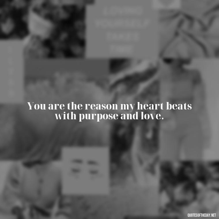 You are the reason my heart beats with purpose and love. - Quotes For Leaving Someone You Love