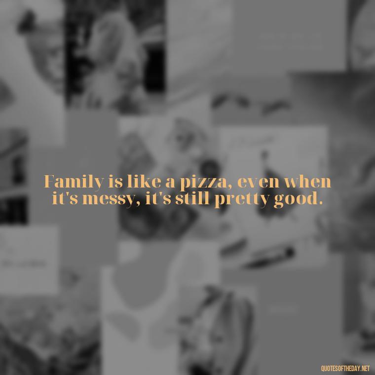 Family is like a pizza, even when it's messy, it's still pretty good. - Everybody Loves Raymond Quotes