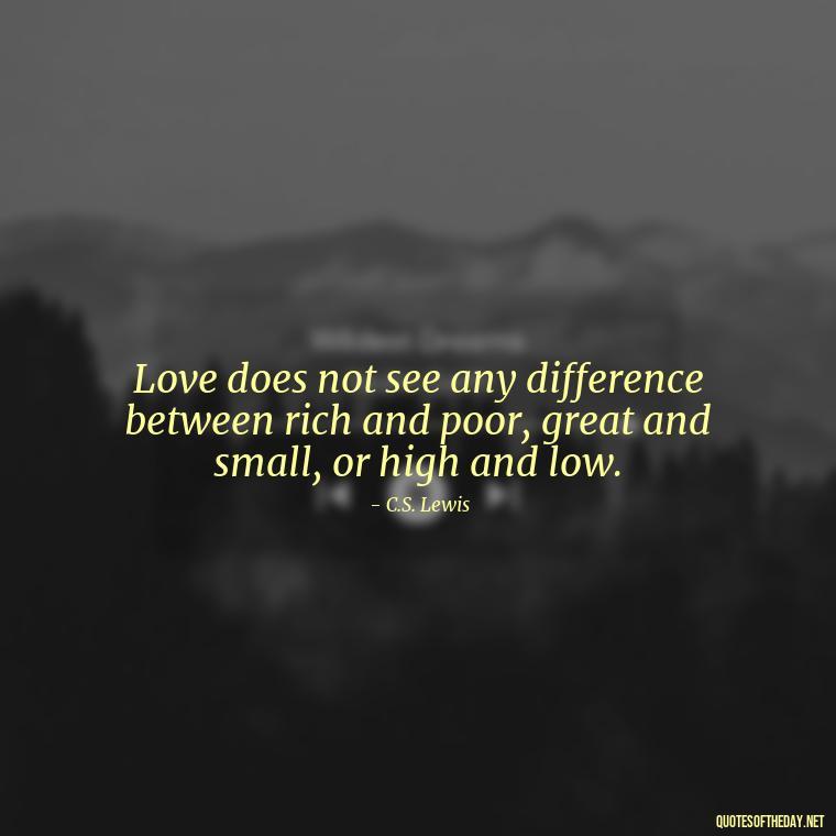 Love does not see any difference between rich and poor, great and small, or high and low. - Cs Lewis Love Quote