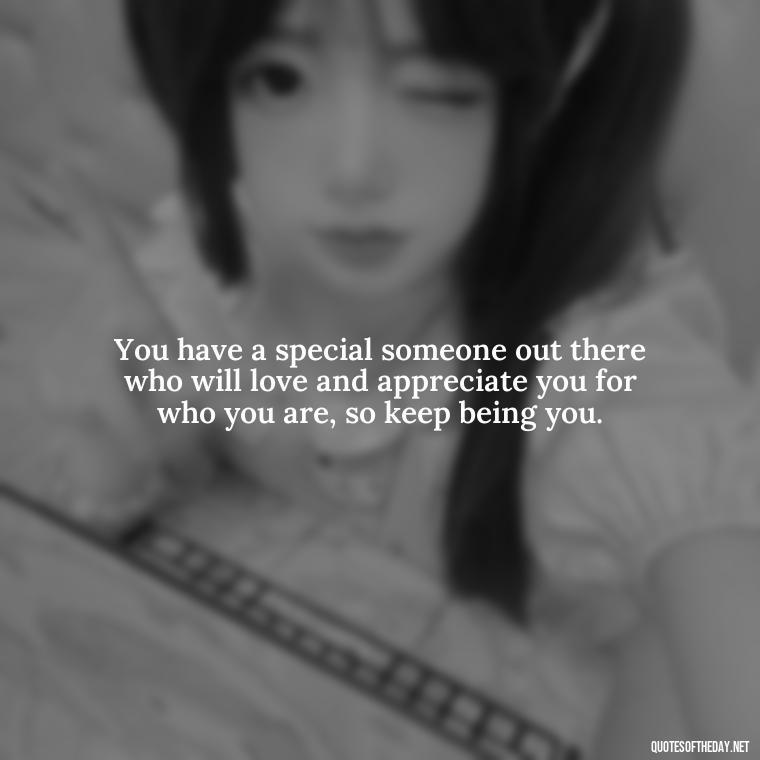 You have a special someone out there who will love and appreciate you for who you are, so keep being you. - Instagram Quotes About Love