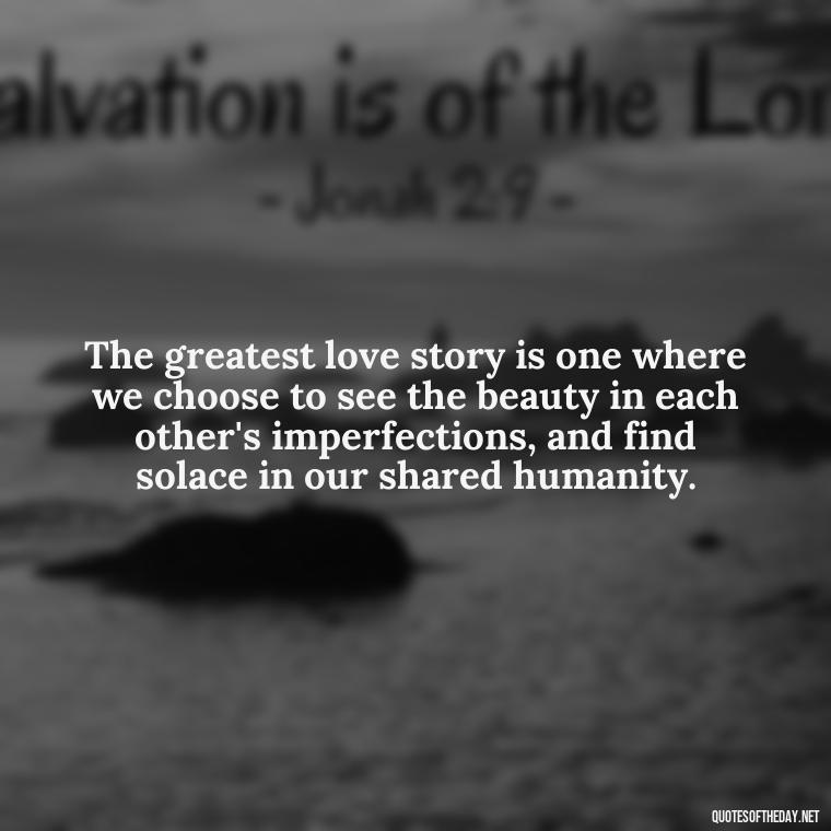 The greatest love story is one where we choose to see the beauty in each other's imperfections, and find solace in our shared humanity. - Famous Quotes From Books About Love