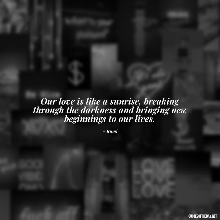 Our love is like a sunrise, breaking through the darkness and bringing new beginnings to our lives. - Love Quotes About The Sun