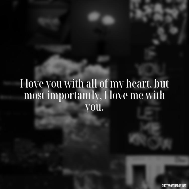 I love you with all of my heart, but most importantly, I love me with you. - Nice Love Quotes For Him