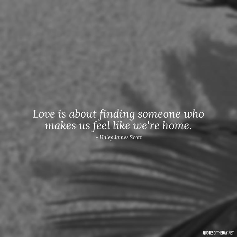 Love is about finding someone who makes us feel like we're home. - Love Quotes From One Tree Hill