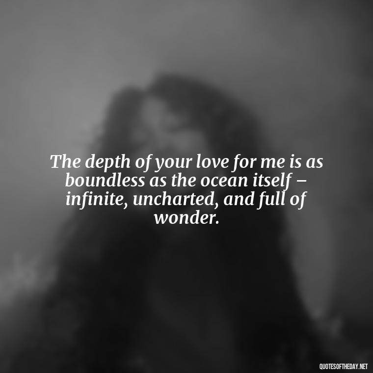 The depth of your love for me is as boundless as the ocean itself – infinite, uncharted, and full of wonder. - Quotes About Ocean And Love