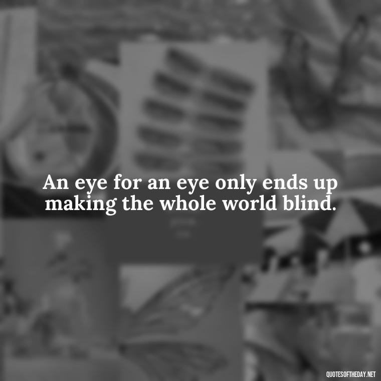 An eye for an eye only ends up making the whole world blind. - Gandhi Quotes On Love