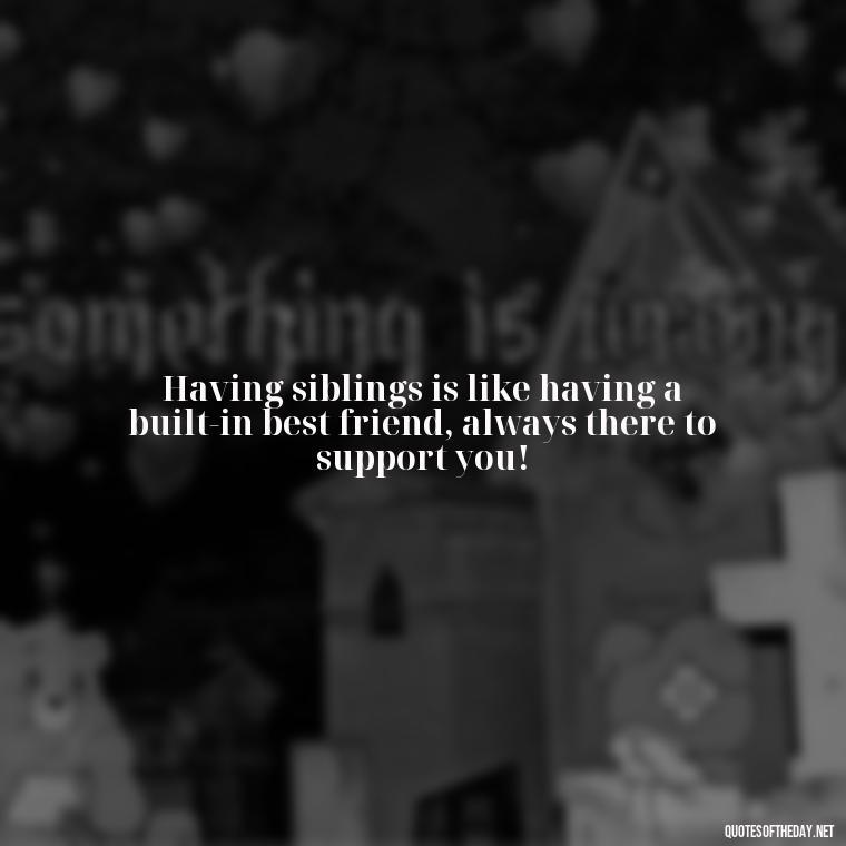 Having siblings is like having a built-in best friend, always there to support you! - I Love My Siblings Quotes