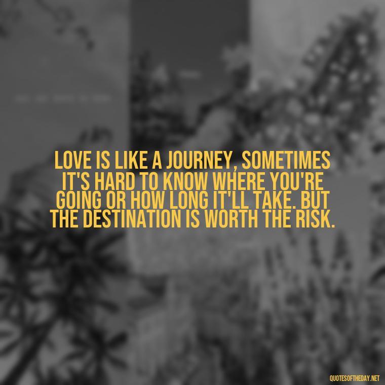 Love is like a journey, sometimes it's hard to know where you're going or how long it'll take. But the destination is worth the risk. - Love Walking Away Quotes