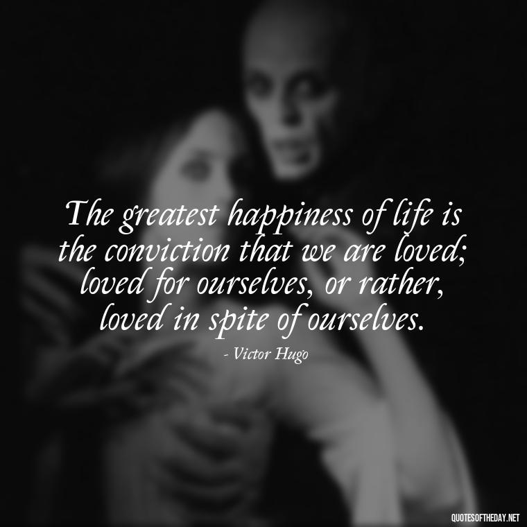 The greatest happiness of life is the conviction that we are loved; loved for ourselves, or rather, loved in spite of ourselves. - Quotes About Love Goodreads