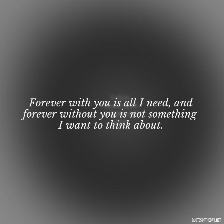 Forever with you is all I need, and forever without you is not something I want to think about. - I Ll Love You Forever Quote