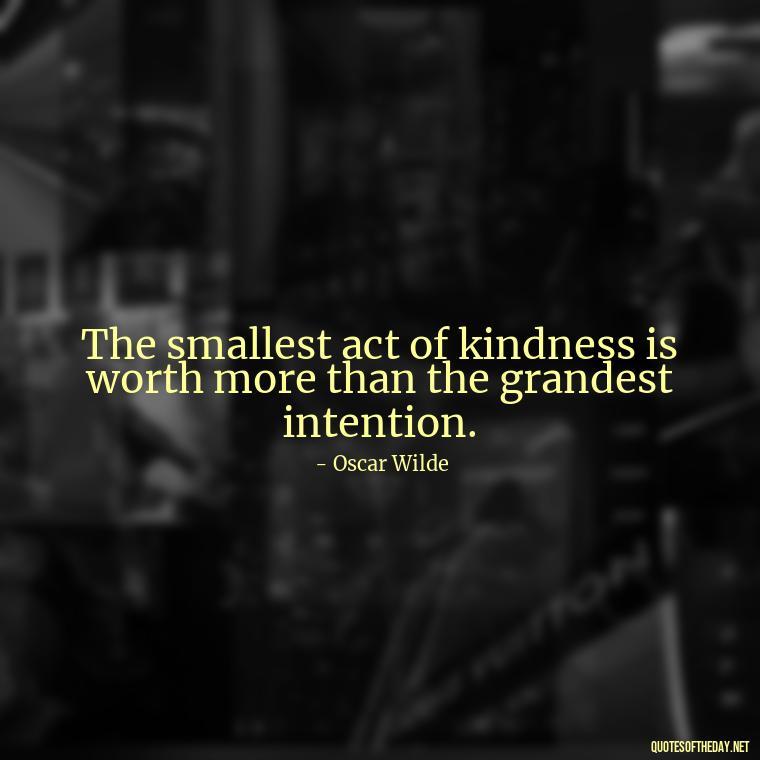 The smallest act of kindness is worth more than the grandest intention. - Quote About Unconditional Love